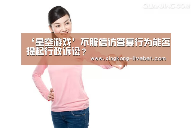 ‘星空游戏’不服信访答复行为能否提起行政诉讼?(图2) 星空直播