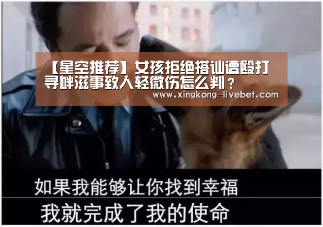 【星空推荐】女孩拒绝搭讪遭殴打 寻衅滋事致人轻微伤怎么判?(图3) 星空直播