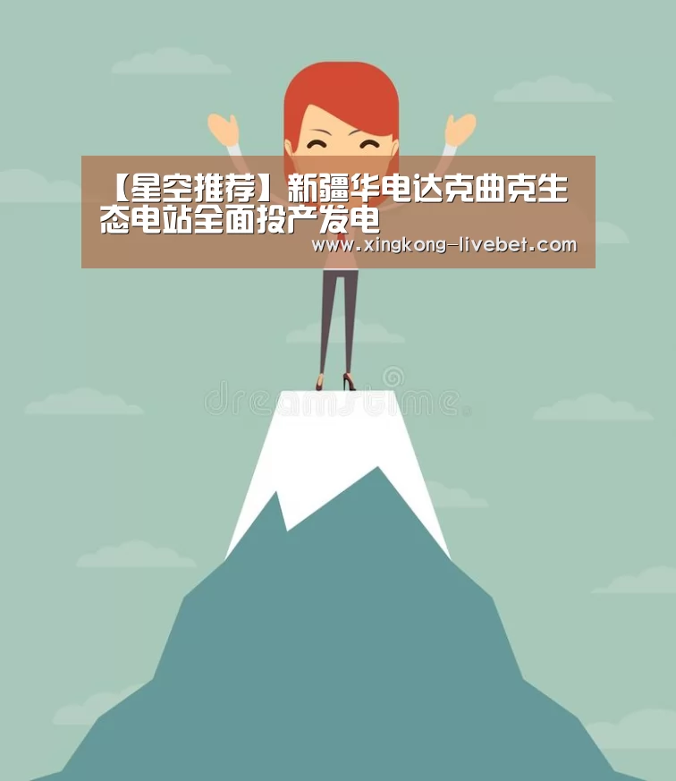 【星空推荐】新疆华电达克曲克生态电站全面投产发电(图1) 星空推荐