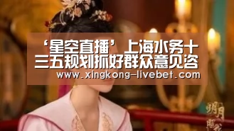 ‘星空直播’上海水务十三五规划抓好群众意见咨询(图2) 星空直播