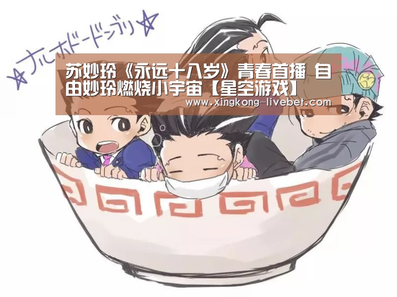 苏妙玲《永远十八岁》青春首播 自由妙玲燃烧小宇宙【星空游戏】(图3) 星空直播