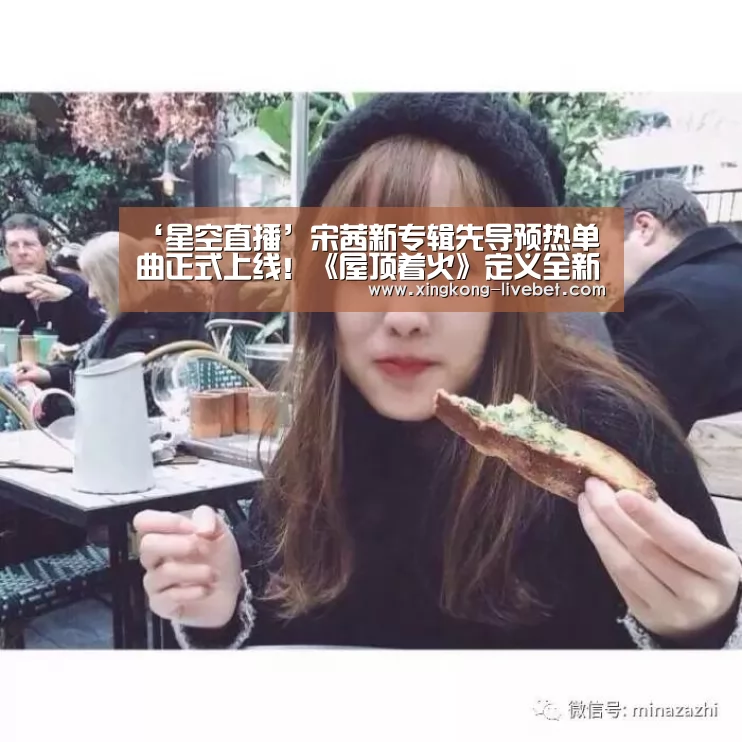 ‘星空直播’宋茜新专辑先导预热单曲正式上线!《屋顶着火》定义全新自我(图4) 星空推荐