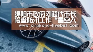绵阳市政府刘超代市长检查防汛工作“星空入口”(图2) 星空直播